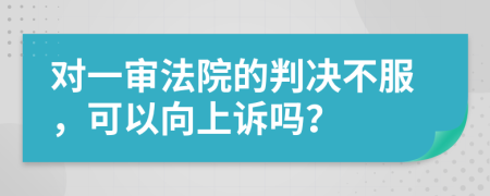 对一审法院的判决不服，可以向上诉吗？