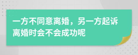 一方不同意离婚，另一方起诉离婚时会不会成功呢