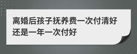 离婚后孩子抚养费一次付清好还是一年一次付好