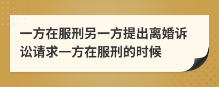 一方在服刑另一方提出离婚诉讼请求一方在服刑的时候