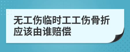 无工伤临时工工伤骨折应该由谁赔偿