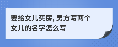 要给女儿买房, 男方写两个女儿的名字怎么写