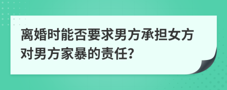 离婚时能否要求男方承担女方对男方家暴的责任？