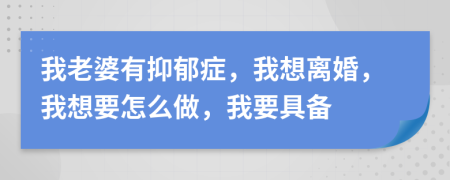 我老婆有抑郁症，我想离婚，我想要怎么做，我要具备