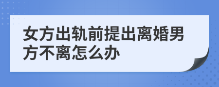 女方出轨前提出离婚男方不离怎么办