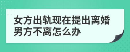 女方出轨现在提出离婚男方不离怎么办