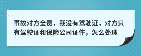 事故对方全责，我没有驾驶证，对方只有驾驶证和保险公司证件，怎么处理