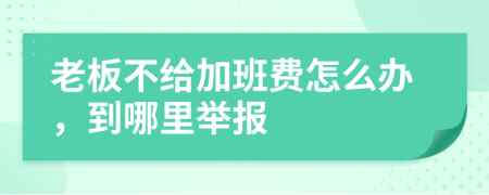 老板不给加班费怎么办，到哪里举报