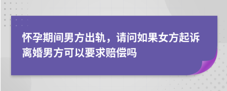 怀孕期间男方出轨，请问如果女方起诉离婚男方可以要求赔偿吗