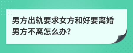 男方出轨要求女方和好要离婚男方不离怎么办？
