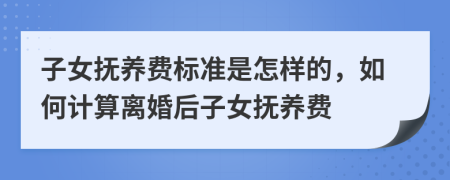 子女抚养费标准是怎样的，如何计算离婚后子女抚养费