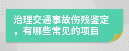 治理交通事故伤残鉴定，有哪些常见的项目