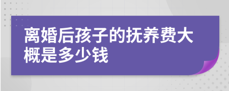 离婚后孩子的抚养费大概是多少钱