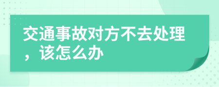 交通事故对方不去处理，该怎么办