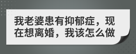 我老婆患有抑郁症，现在想离婚，我该怎么做