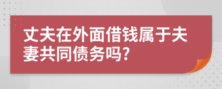 丈夫在外面借钱属于夫妻共同债务吗?