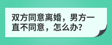 双方同意离婚，男方一直不同意，怎么办？