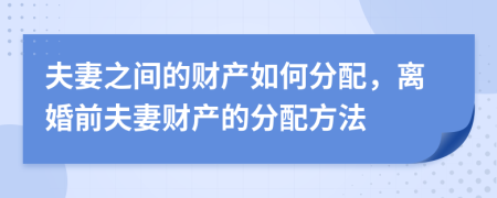 夫妻之间的财产如何分配，离婚前夫妻财产的分配方法