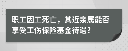 职工因工死亡，其近亲属能否享受工伤保险基金待遇?