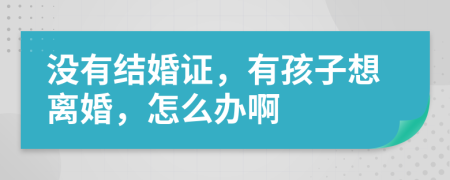 没有结婚证，有孩子想离婚，怎么办啊