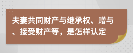 夫妻共同财产与继承权、赠与、接受财产等，是怎样认定