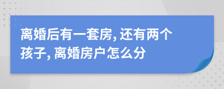 离婚后有一套房, 还有两个孩子, 离婚房户怎么分