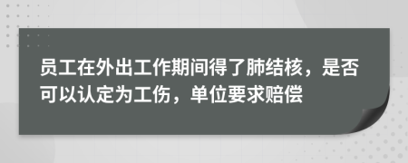 员工在外出工作期间得了肺结核，是否可以认定为工伤，单位要求赔偿