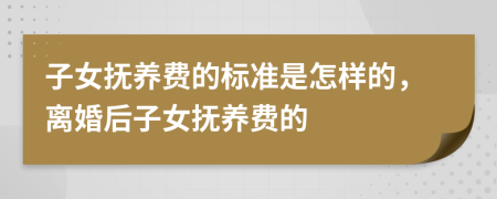 子女抚养费的标准是怎样的，离婚后子女抚养费的