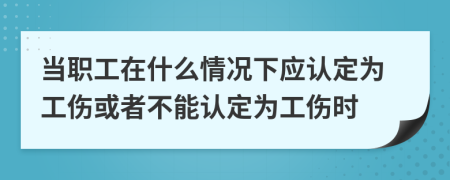 当职工在什么情况下应认定为工伤或者不能认定为工伤时