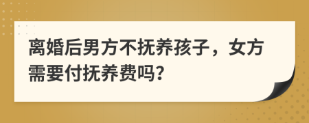 离婚后男方不抚养孩子，女方需要付抚养费吗？