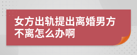 女方出轨提出离婚男方不离怎么办啊