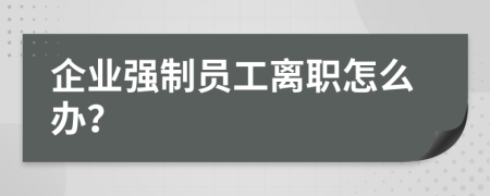 企业强制员工离职怎么办？