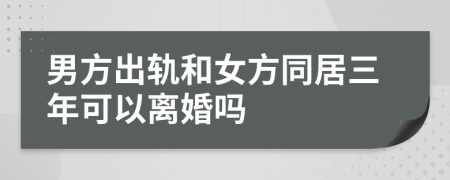 男方出轨和女方同居三年可以离婚吗