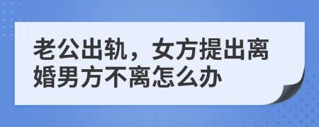 老公出轨，女方提出离婚男方不离怎么办