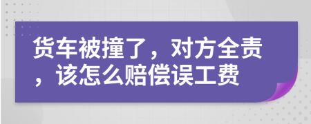 货车被撞了，对方全责，该怎么赔偿误工费