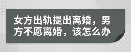 女方出轨提出离婚，男方不愿离婚，该怎么办