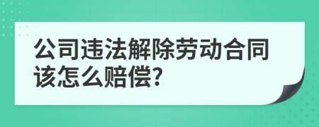 公司违法解除劳动合同该怎么赔偿?