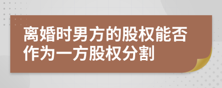 离婚时男方的股权能否作为一方股权分割