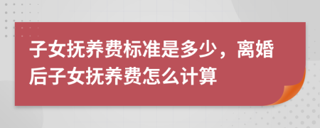 子女抚养费标准是多少，离婚后子女抚养费怎么计算