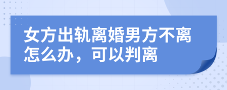 女方出轨离婚男方不离怎么办，可以判离