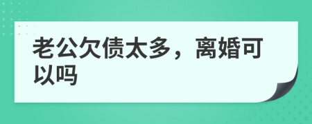 老公欠债太多，离婚可以吗