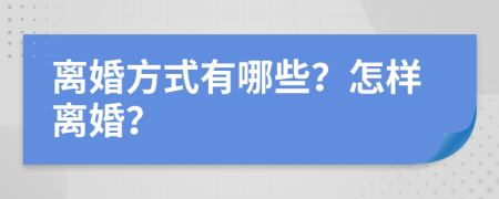 离婚方式有哪些？怎样离婚？