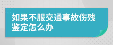 如果不服交通事故伤残鉴定怎么办