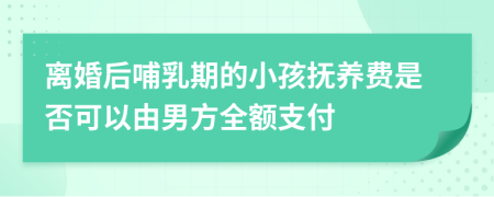 离婚后哺乳期的小孩抚养费是否可以由男方全额支付