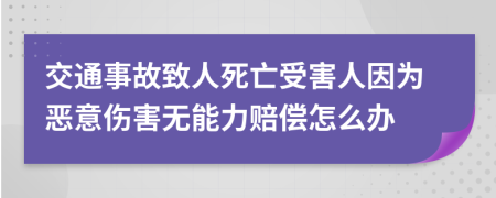 交通事故致人死亡受害人因为恶意伤害无能力赔偿怎么办