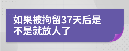 如果被拘留37天后是不是就放人了