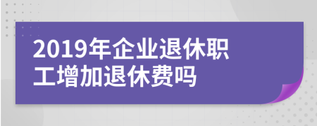 2019年企业退休职工增加退休费吗