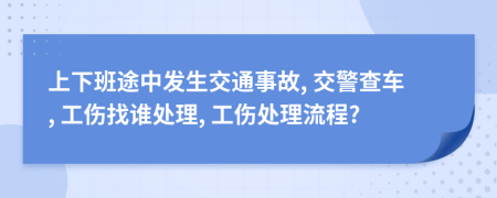 上下班途中发生交通事故, 交警查车, 工伤找谁处理, 工伤处理流程?