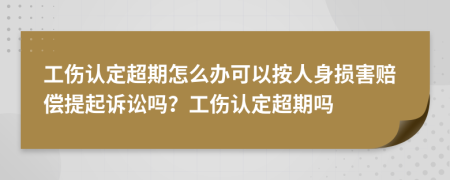 工伤认定超期怎么办可以按人身损害赔偿提起诉讼吗？工伤认定超期吗