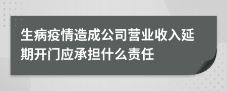 生病疫情造成公司营业收入延期开门应承担什么责任